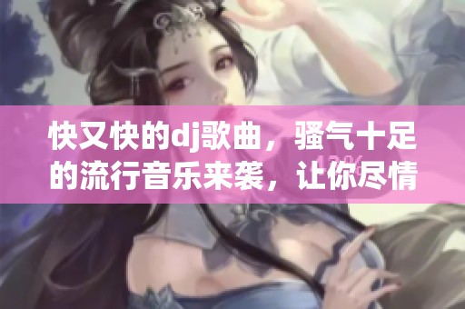 快又快的dj歌曲，骚气十足的流行音乐来袭，让你尽情享受！