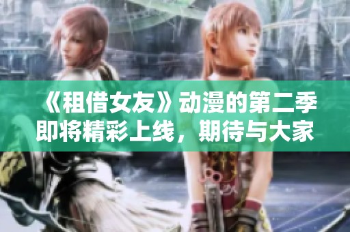 《租借女友》动漫的第二季即将精彩上线，期待与大家分享更多故事