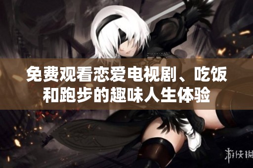 免费观看恋爱电视剧、吃饭和跑步的趣味人生体验