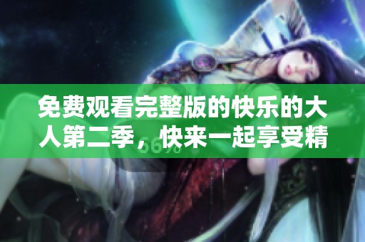 免费观看完整版的快乐的大人第二季，快来一起享受精彩内容吧