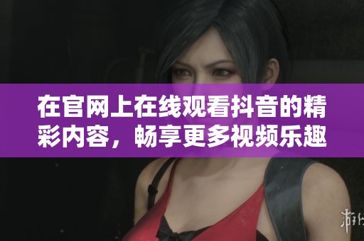 在官网上在线观看抖音的精彩内容，畅享更多视频乐趣！