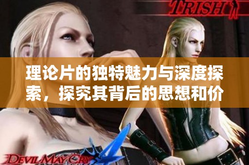 理论片的独特魅力与深度探索，探究其背后的思想和价值
