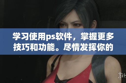 学习使用ps软件，掌握更多技巧和功能。尽情发挥你的创意，提升设计水平。