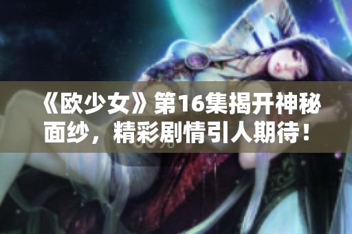 《欧少女》第16集揭开神秘面纱，精彩剧情引人期待！