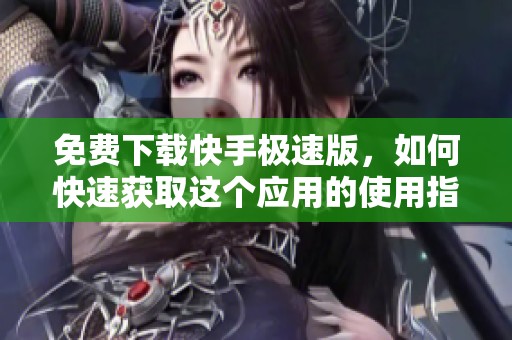 免费下载快手极速版，如何快速获取这个应用的使用指南呢