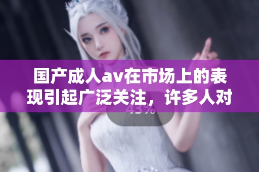 国产****在市场上的表现引起广泛关注，许多人对此产生了浓厚的兴趣。