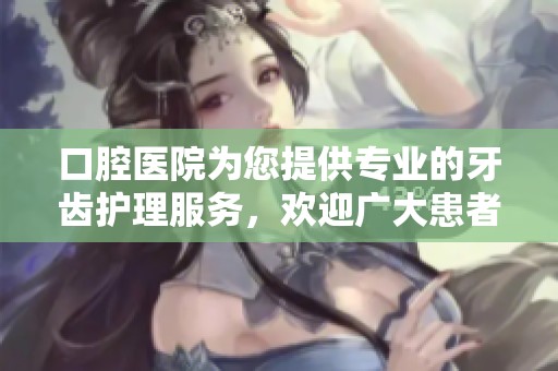 口腔医院为您提供专业的牙齿护理服务，欢迎广大患者前来就诊。