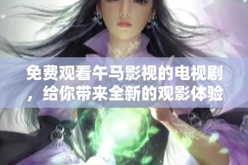 免费观看午马影视的电视剧，给你带来全新的观影体验与乐趣