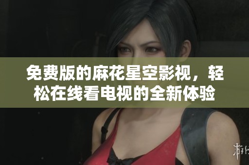免费版的麻花星空影视，轻松在线看电视的全新体验