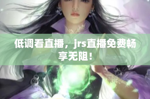 低调看直播，jrs直播免费畅享无阻！