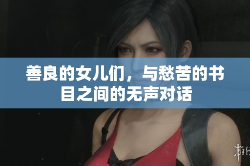善良的女儿们，与愁苦的书目之间的无声对话