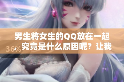 男生将女生的QQ放在一起，究竟是什么原因呢？让我们来探讨一下这些背后的故事。