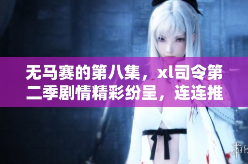 无马赛的第八集，xl司令第二季剧情精彩纷呈，连连推进新发展