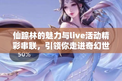 仙踪林的魅力与live活动精彩串联，引领你走进奇幻世界