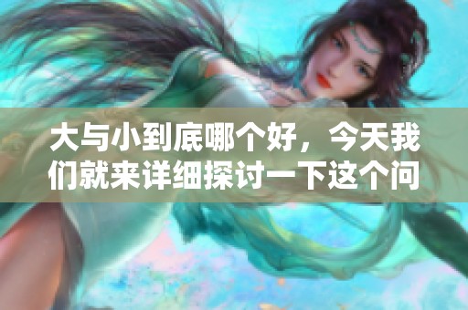 大与小到底哪个好，今天我们就来详细探讨一下这个问题