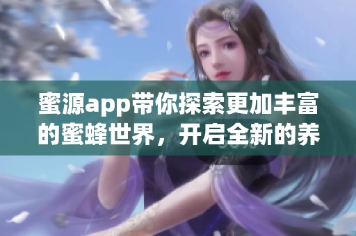 蜜源app带你探索更加丰富的蜜蜂世界，开启全新的养蜜旅程