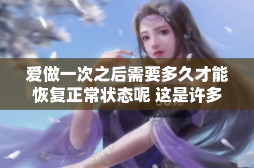 爱做一次之后需要多久才能恢复正常状态呢 这是许多人关心的问题
