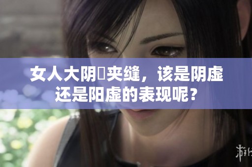 女人大阴脣夹缝，该是阴虚还是阳虚的表现呢？