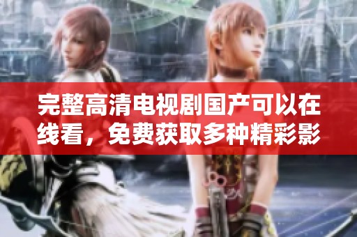 完整高清电视剧国产可以在线看，免费获取多种精彩影视内容。