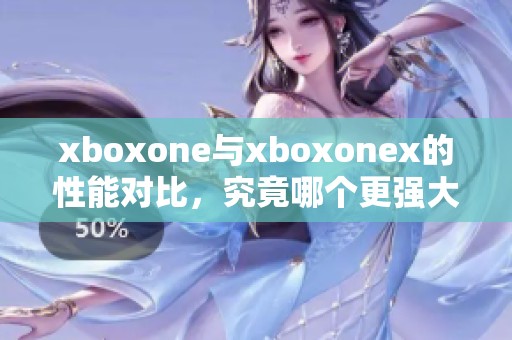 xboxone与xboxonex的性能对比，究竟哪个更强大呢？