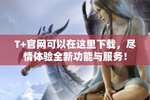 T+官网可以在这里下载，尽情体验全新功能与服务！