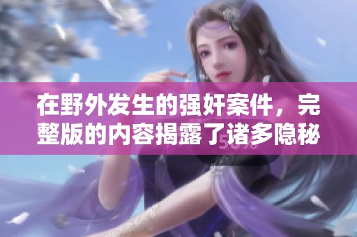在野外发生的强奸案件，完整版的内容揭露了诸多隐秘。