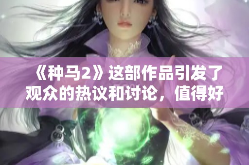 《种马2》这部作品引发了观众的热议和讨论，值得好好品味