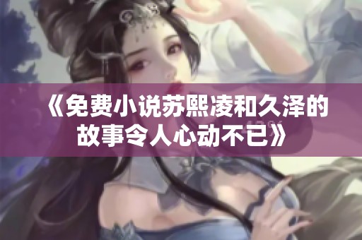 《免费小说苏熙凌和久泽的故事令人心动不已》