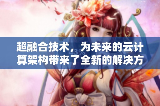 超融合技术，为未来的云计算架构带来了全新的解决方案和发展机遇
