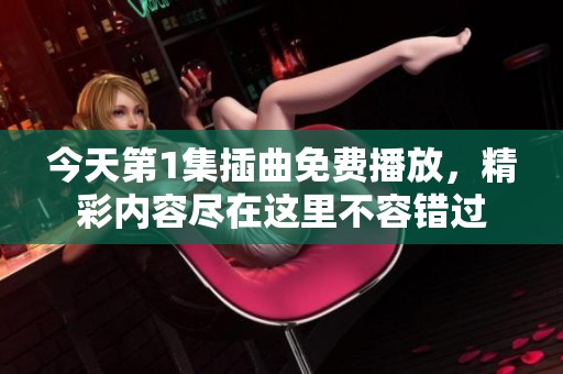 今天第1集插曲免费播放，精彩内容尽在这里不容错过