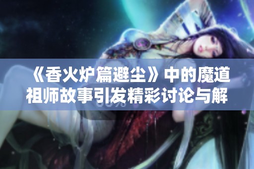 《香火炉篇避尘》中的魔道祖师故事引发精彩讨论与解析