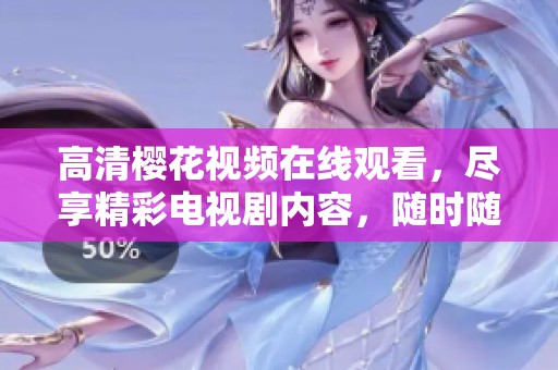 高清樱花视频在线观看，尽享精彩电视剧内容，随时随地观看乐趣无穷。