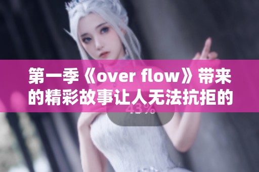 第一季《over flow》带来的精彩故事让人无法抗拒的魅力释放