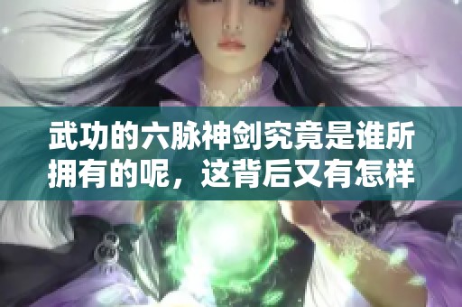 武功的六脉神剑究竟是谁所拥有的呢，这背后又有怎样的故事呢