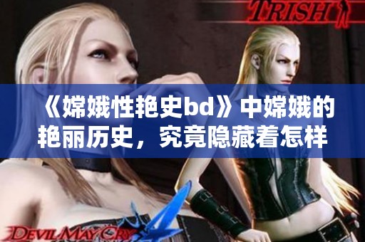 《嫦娥性艳史bd》中嫦娥的艳丽历史，究竟隐藏着怎样的秘密故事？