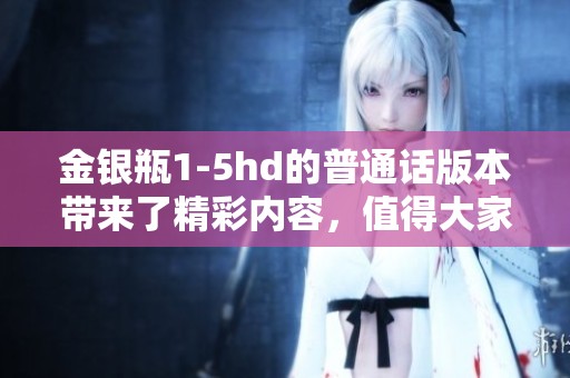 金银瓶1-5hd的普通话版本带来了精彩内容，值得大家一看哦