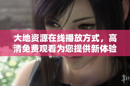 大地资源在线播放方式，高清免费观看为您提供新体验
