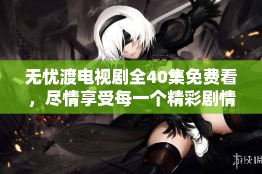 无忧渡电视剧全40集免费看，尽情享受每一个精彩剧情瞬间！