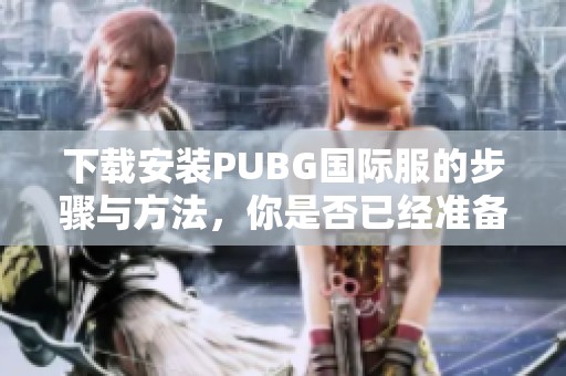 下载安装PUBG国际服的步骤与方法，你是否已经准备好畅玩？