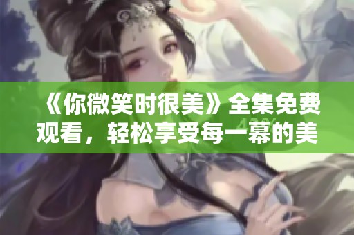 《你微笑时很美》全集免费观看，轻松享受每一幕的美好与感动