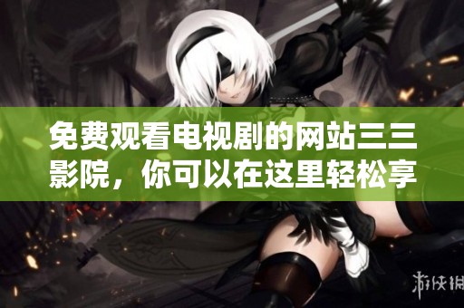 免费观看电视剧的网站三三影院，你可以在这里轻松享受精彩内容