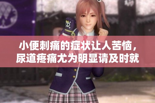 小便刺痛的症状让人苦恼，尿道疼痛尤为明显请及时就医
