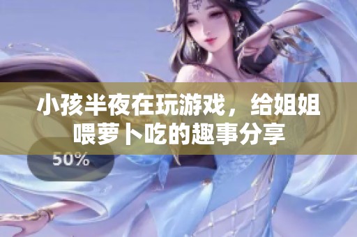 小孩半夜在玩游戏，给姐姐喂萝卜吃的趣事分享