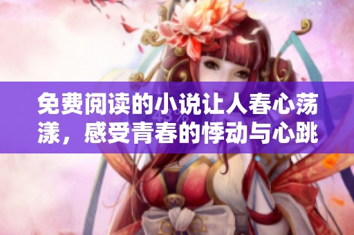 免费阅读的小说让人春心荡漾，感受青春的悸动与心跳
