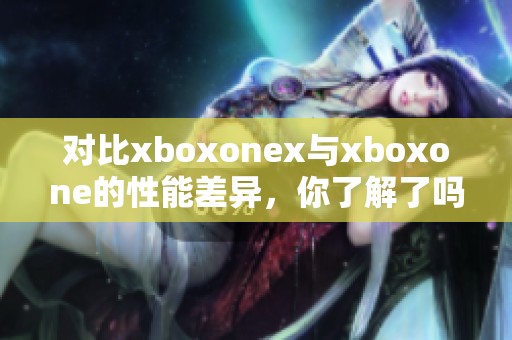 对比xboxonex与xboxone的性能差异，你了解了吗？