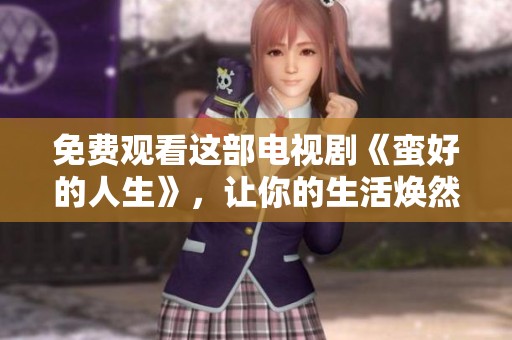 免费观看这部电视剧《蛮好的人生》，让你的生活焕然一新