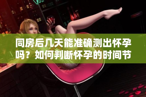 同房后几天能准确测出怀孕吗？如何判断怀孕的时间节点？