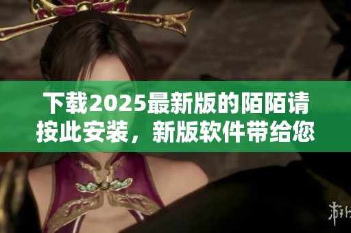 下载2025最新版的陌陌请按此安装，新版软件带给您更多精彩体验