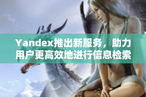 Yandex推出新服务，助力用户更高效地进行信息检索和管理