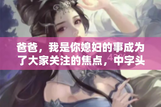爸爸，我是你媳妇的事成为了大家关注的焦点，中字头又有什么精彩内容呢